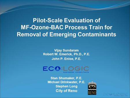 Pilot-Scale Evaluation of MF-Ozone-BAC Process Train for Removal of Emerging Contaminants Vijay Sundaram Robert W. Emerick, Ph.D., P.E. John P. Enloe,