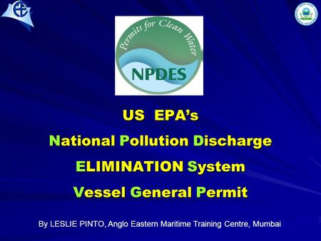 US EPA’s National Pollution Discharge ELIMINATION System Vessel General Permit By LESLIE PINTO, Anglo Eastern Maritime Training Centre, Mumbai.