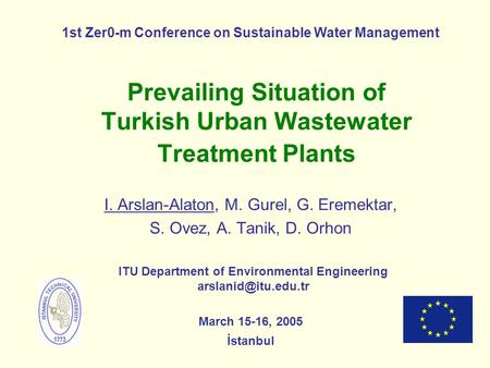Prevailing Situation of Turkish Urban Wastewater Treatment Plants I. Arslan-Alaton, M. Gurel, G. Eremektar, S. Ovez, A. Tanik, D. Orhon ITU Department.