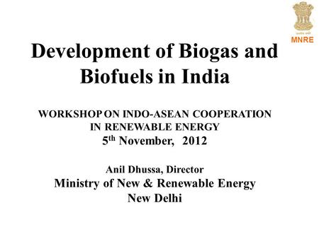 MNRE Development of Biogas and Biofuels in India WORKSHOP ON INDO-ASEAN COOPERATION IN RENEWABLE ENERGY 5 th November, 2012 Anil Dhussa, Director Ministry.