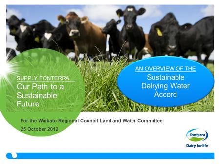 SUPPLY FONTERRA Our Path to a Sustainable Future 25 October 2012 AN OVERVIEW OF THE Sustainable Dairying Water Accord For the Waikato Regional Council.