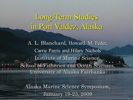 Long-Term Studies in Port Valdez, Alaska Long-Term Studies in Port Valdez, Alaska A. L. Blanchard, Howard. M. Feder, Carrie Parris and Hilary Nichols Institute.