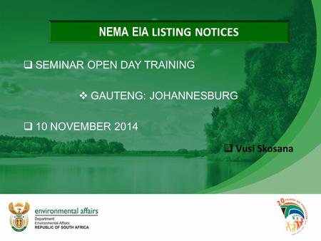  SEMINAR OPEN DAY TRAINING  GAUTENG: JOHANNESBURG  10 NOVEMBER 2014  Vusi Skosana NEMA EIA LISTING NOTICES.