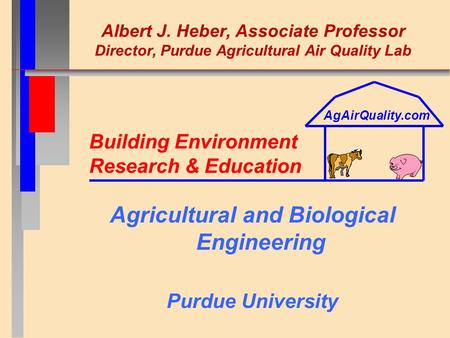 Albert J. Heber, Associate Professor Director, Purdue Agricultural Air Quality Lab Agricultural and Biological Engineering Purdue University Building Environment.