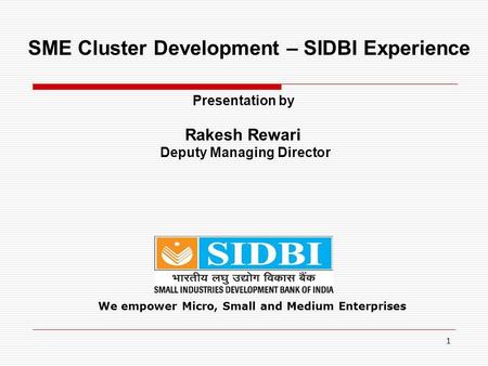 1 We empower Micro, Small and Medium Enterprises SME Cluster Development – SIDBI Experience Presentation by Rakesh Rewari Deputy Managing Director.