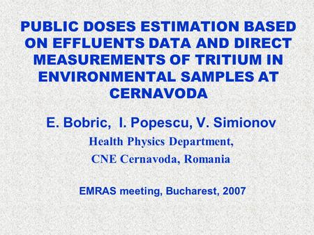 PUBLIC DOSES ESTIMATION BASED ON EFFLUENTS DATA AND DIRECT MEASUREMENTS OF TRITIUM IN ENVIRONMENTAL SAMPLES AT CERNAVODA E. Bobric, I. Popescu, V. Simionov.