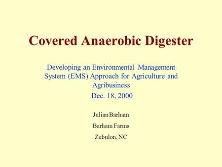 Covered Anaerobic Digester Developing an Environmental Management System (EMS) Approach for Agriculture and Agribusiness Dec. 18, 2000 Julian Barham Barham.