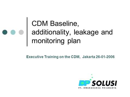 CDM Baseline, additionality, leakage and monitoring plan Executive Training on the CDM, Jakarta 26-01-2006.