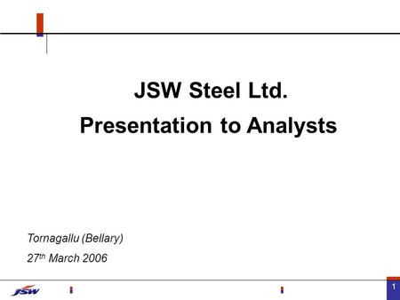 1 JSW Steel Ltd. Presentation to Analysts Tornagallu (Bellary) 27 th March 2006.