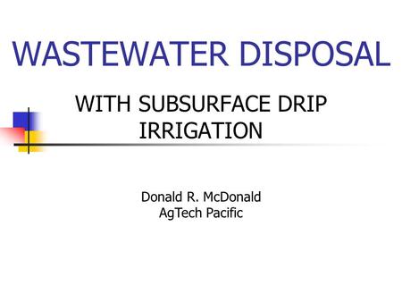 WASTEWATER DISPOSAL WITH SUBSURFACE DRIP IRRIGATION Donald R. McDonald AgTech Pacific.