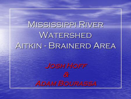 Mississippi River Watershed Aitkin - Brainerd Area Josh Hoff & Adam Bourassa.