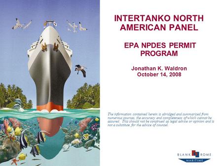 INTERTANKO NORTH AMERICAN PANEL EPA NPDES PERMIT PROGRAM Jonathan K. Waldron October 14, 2008 The information contained herein is abridged and summarized.