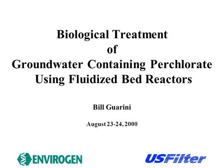 Biological Treatment of Groundwater Containing Perchlorate Using Fluidized Bed Reactors August 23-24, 2000 Bill Guarini.