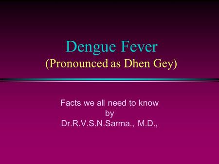 Dengue Fever (Pronounced as Dhen Gey) Facts we all need to know by Dr.R.V.S.N.Sarma., M.D.,