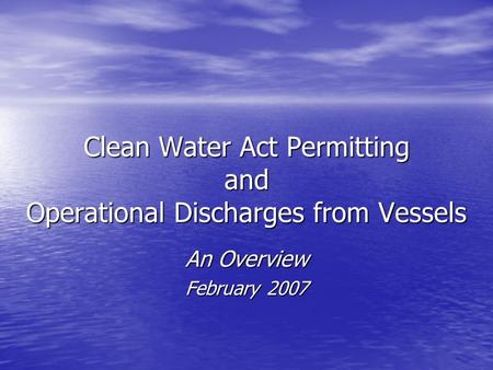 Clean Water Act Permitting and Operational Discharges from Vessels An Overview February 2007.