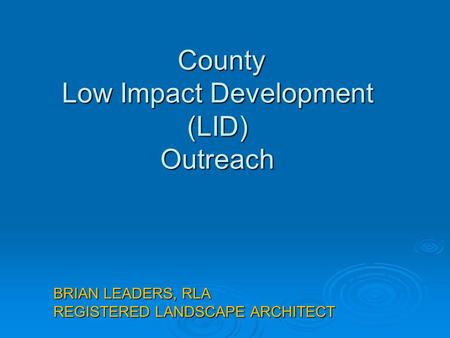 County Low Impact Development (LID) Outreach County Low Impact Development (LID) Outreach BRIAN LEADERS, RLA REGISTERED LANDSCAPE ARCHITECT.