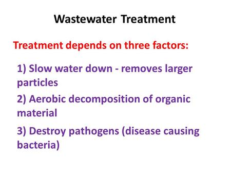 Wastewater Treatment Treatment depends on three factors: 1) Slow water down - removes larger particles 2) Aerobic decomposition of organic material 3)