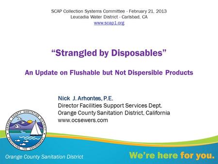 “Strangled by Disposables” An Update on Flushable but Not Dispersible Products Nick J. Arhontes, P.E. Nick J. Arhontes, P.E. Director Facilities Support.