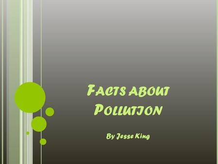 F ACTS ABOUT P OLLUTION By Jesse King. D IFFERENT T YPES OF P OLLUTION Water Pollution Air Pollution Noise Pollution Land Pollution Light Pollution Effulent.