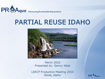 1 PARTIAL REUSE IDAHO March 2010 Presented by: Genny West LSRCP Production Meeting 2010 Boise, Idaho Advancing Sustainable Aquaculture.