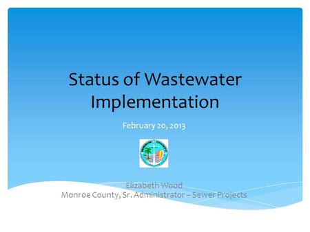 Status of Wastewater Implementation February 20, 2013 Elizabeth Wood Monroe County, Sr. Administrator – Sewer Projects.