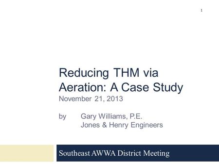 Reducing THM via Aeration: A Case Study November 21, 2013 by Gary Williams, P.E. Jones & Henry Engineers Southeast AWWA District Meeting 1.