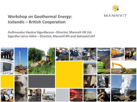 Workshop on Geothermal Energy: Icelandic – British Cooperation Guðmundur Haukur Sigurðarson –Director, Mannvit UK Ltd. Sigurður Lárus Hólm – Director,