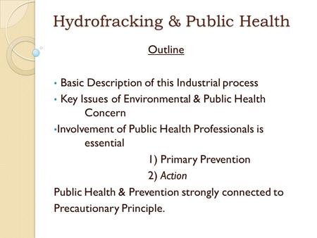 Hydrofracking & Public Health Outline Basic Description of this Industrial process Key Issues of Environmental & Public Health Concern Involvement of Public.
