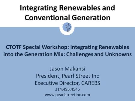 CTOTF Special Workshop: Integrating Renewables into the Generation Mix: Challenges and Unknowns Jason Makansi President, Pearl Street Inc Executive Director,