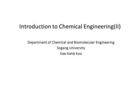 Introduction to Chemical Engineering(II) Department of Chemical and Biomolecular Engineering Sogang University Kee-Kahb Koo.