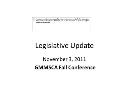Legislative Update November 3, 2011 GMMSCA Fall Conference.