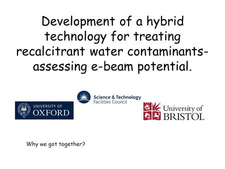 Development of a hybrid technology for treating recalcitrant water contaminants- assessing e-beam potential. Why we got together?