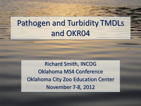 Pathogen and Turbidity TMDLs and OKR04 Richard Smith, INCOG Oklahoma MS4 Conference Oklahoma City Zoo Education Center November 7-8, 2012.