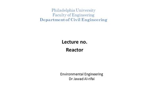 Environmental Engineering Dr Jawad Al-rifai Lecture no. Reactor Philadelphia University Faculty of Engineering Department of Civil Engineering.