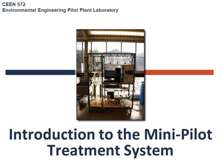 Introduction to the Mini-Pilot Treatment System CEEN 572 Environmental Engineering Pilot Plant Laboratory.