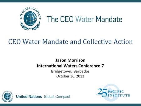 CEO Water Mandate and Collective Action Jason Morrison International Waters Conference 7 Bridgetown, Barbados October 30, 2013.