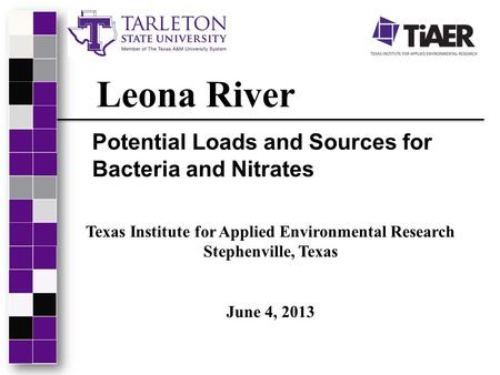 Leona River Potential Loads and Sources for Bacteria and Nitrates Texas Institute for Applied Environmental Research Stephenville, Texas June 4, 2013.