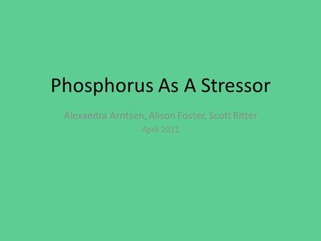 Phosphorus As A Stressor Alexandra Arntsen, Alison Foster, Scott Ritter April 2011.