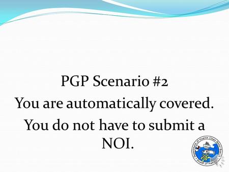 PGP Scenario #2 You are automatically covered. You do not have to submit a NOI.