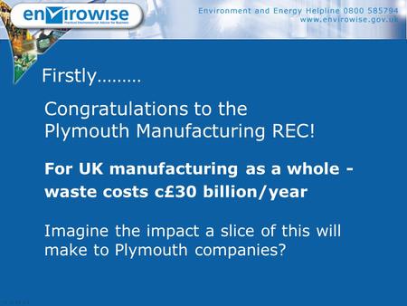 Firstly……… Congratulations to the Plymouth Manufacturing REC! For UK manufacturing as a whole - waste costs c£30 billion/year Imagine the impact a slice.