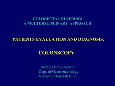 COLORECTAL BLEEDING: A MULTIDISCIPLINARY APPROACH PATIENTS EVALUATION AND DIAGNOSIS: COLONSCOPY Stefania Caronna MD Dept. of Gastroenterology Molinette.