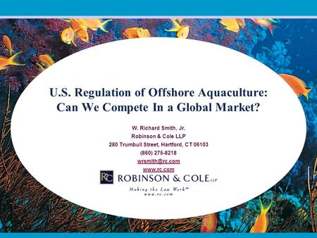 U.S. Regulation of Offshore Aquaculture: Can We Compete In a Global Market? W. Richard Smith, Jr. Robinson & Cole LLP 280 Trumbull Street, Hartford, CT.