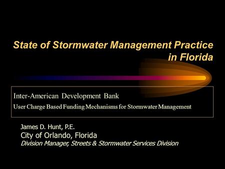State of Stormwater Management Practice in Florida Inter-American Development Bank User Charge Based Funding Mechanisms for Stormwater Management James.