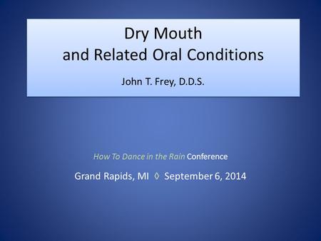 Dry Mouth and Related Oral Conditions John T. Frey, D.D.S. How To Dance in the Rain Conference Grand Rapids, MI ◊ September 6, 2014.