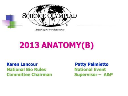 2013 ANATOMY(B) 2013 ANATOMY(B) Karen Lancour Patty Palmietto National Bio Rules National Event Committee Chairman Supervisor – A&P.