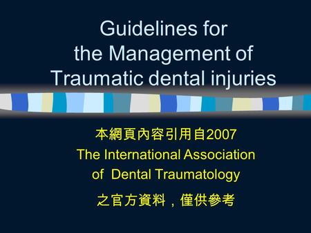 Guidelines for the Management of Traumatic dental injuries 本網頁內容引用自 2007 The International Association of Dental Traumatology 之官方資料，僅供參考.