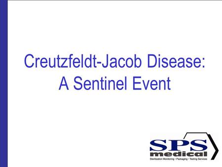 Creutzfeldt-Jacob Disease: A Sentinel Event. Presented by SPSmedical Largest sterilizer testing Lab in North America with over 50 sterilizers Develop.