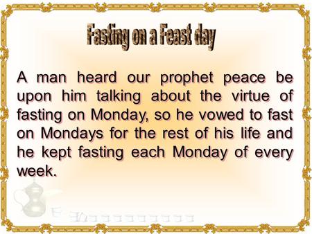 A man heard our prophet peace be upon him talking about the virtue of fasting on Monday, so he vowed to fast on Mondays for the rest of his life and he.