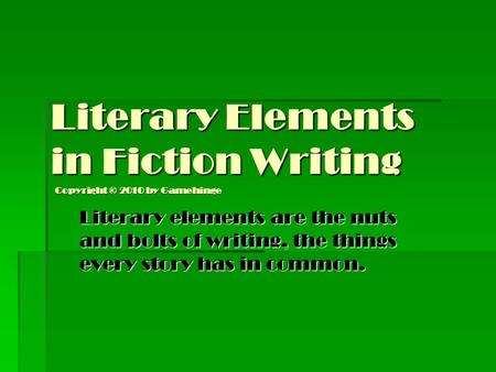 Literary Elements in Fiction Writing Literary elements are the nuts and bolts of writing, the things every story has in common. Copyright © 2010 by Gamehinge.
