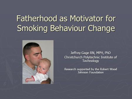 Fatherhood as Motivator for Smoking Behaviour Change Jeffrey Gage RN, MPH, PhD Christchurch Polytechnic Institute of Technology Research supported by the.